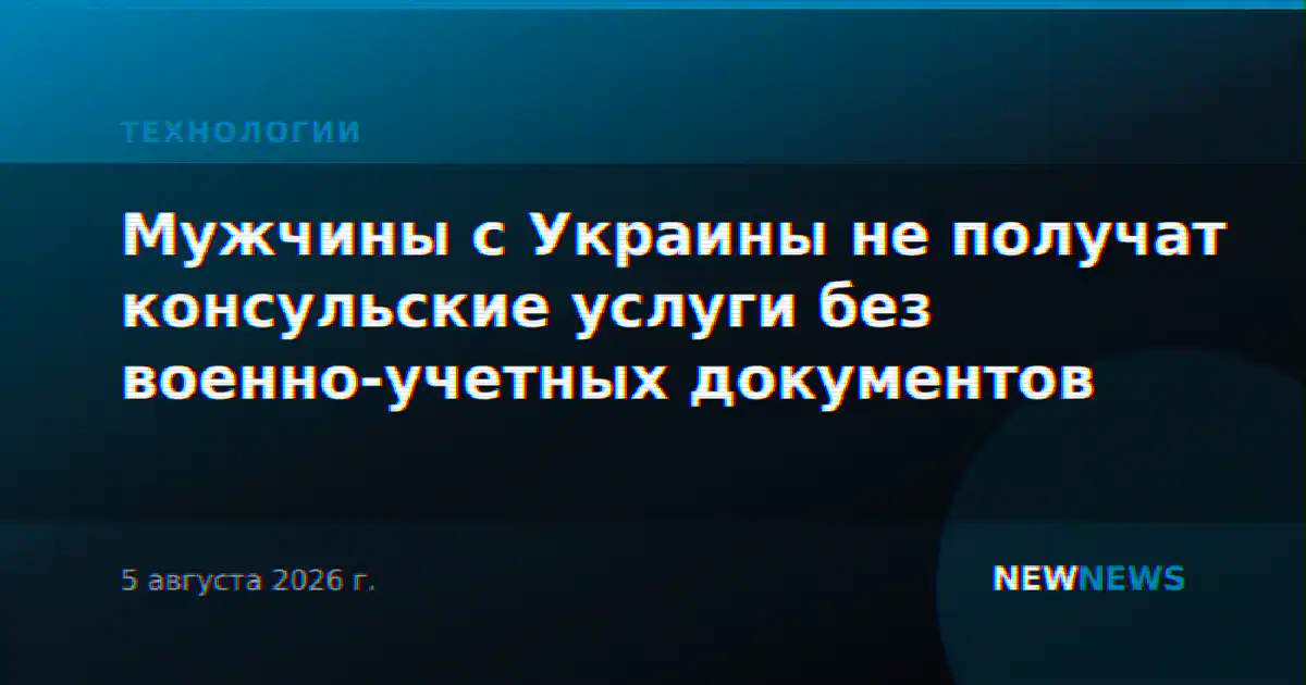 Мужчины с Украины не получат консульские услуги без военно-учетных документов