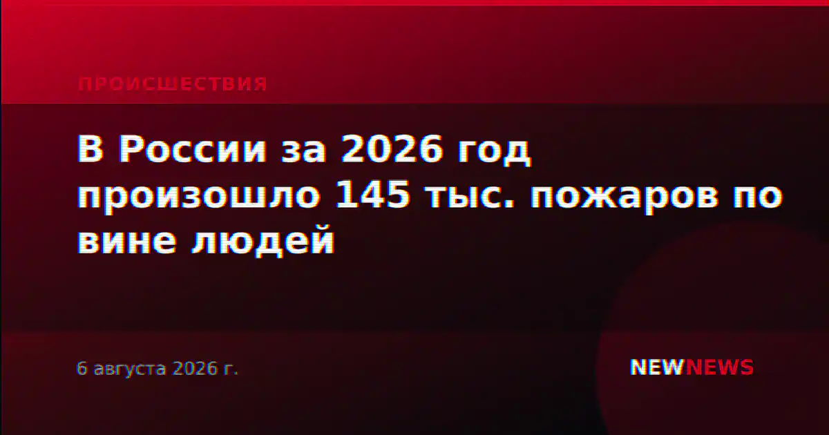 В России за 2026 год произошло 145 тыс. пожаров по вине людей