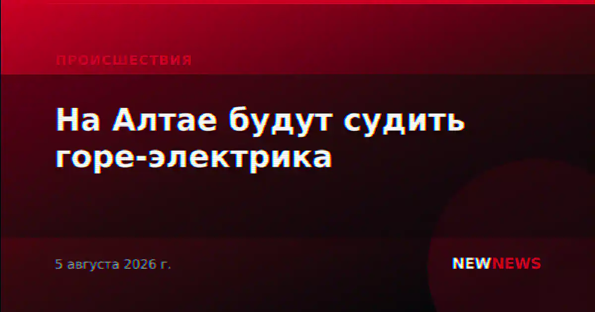 На Алтае будут судить горе-электрика