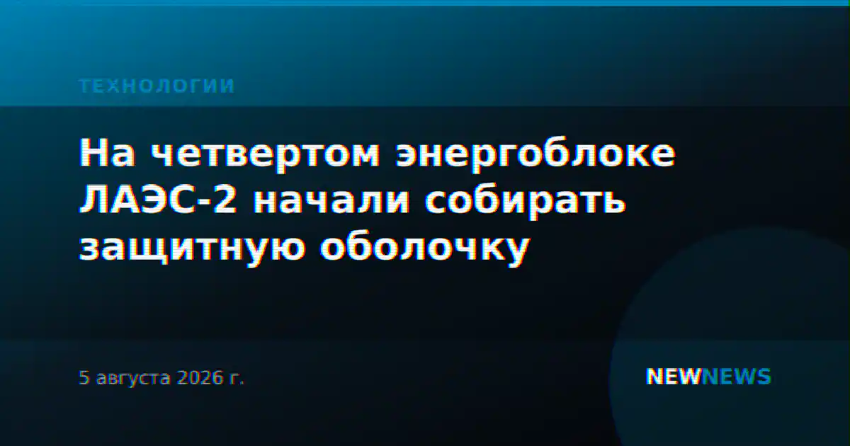 На четвертом энергоблоке ЛАЭС-2 начали собирать защитную оболочку