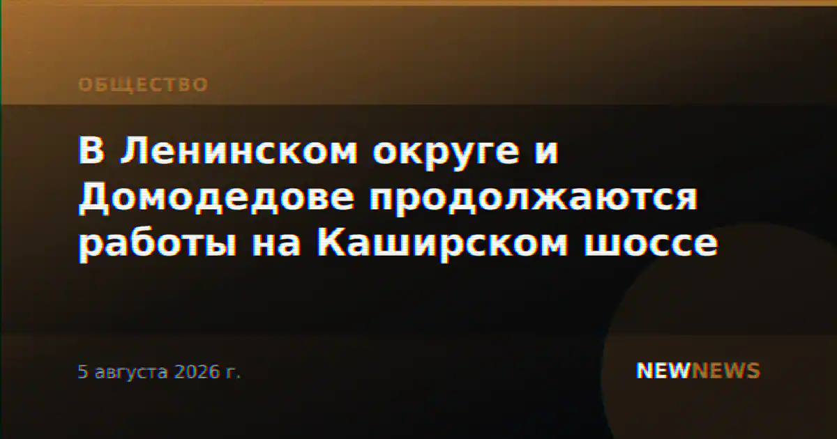 В Ленинском округе и Домодедове продолжаются работы на Каширском шоссе