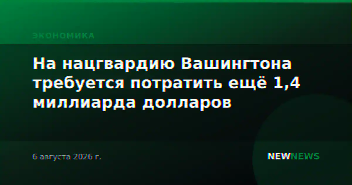 На нацгвардию Вашингтона требуется потратить ещё 1,4 миллиарда долларов