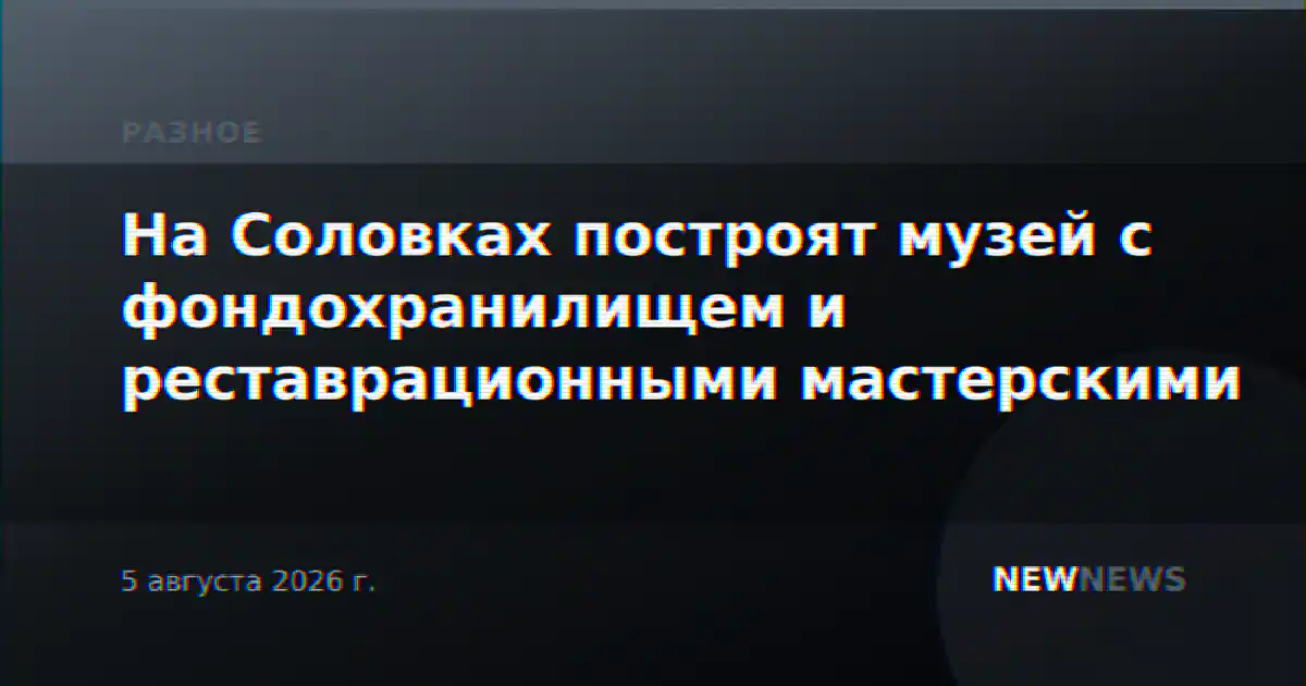 На Соловках построят музей с фондохранилищем и реставрационными мастерскими