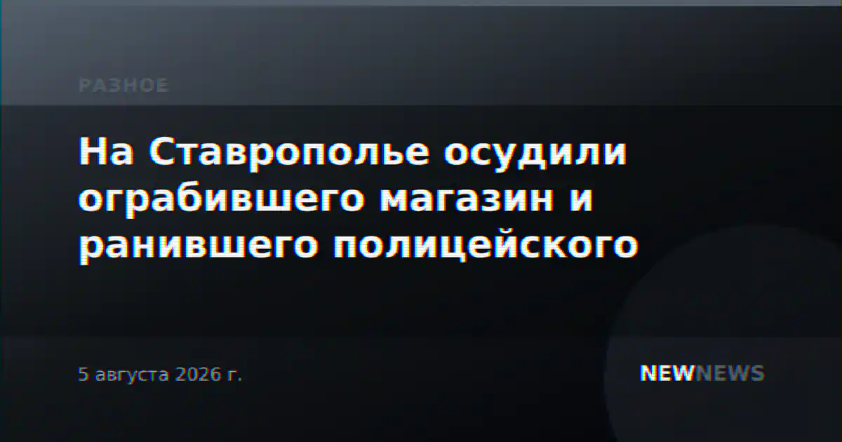 На Ставрополье осудили ограбившего магазин и ранившего полицейского