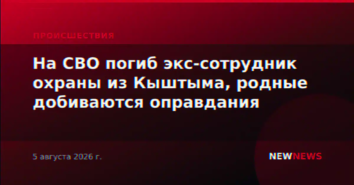 На СВО погиб экс-сотрудник охраны из Кыштыма, родные добиваются оправдания
