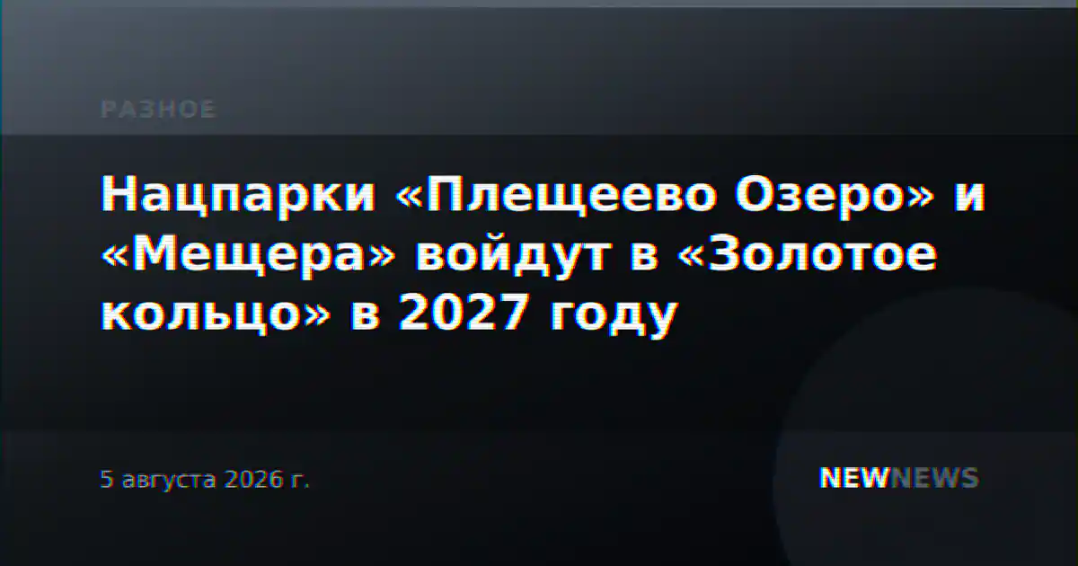 Нацпарки «Плещеево Озеро» и «Мещера» войдут в «Золотое кольцо» в 2027 году