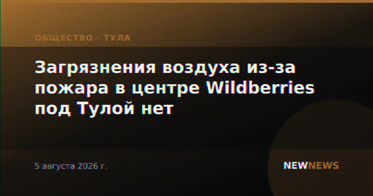 Загрязнения воздуха из-за пожара в центре Wildberries под Тулой нет