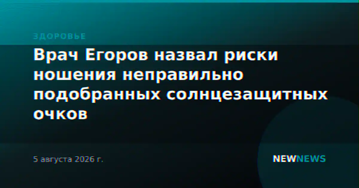 Врач Егоров назвал риски ношения неправильно подобранных солнцезащитных очков