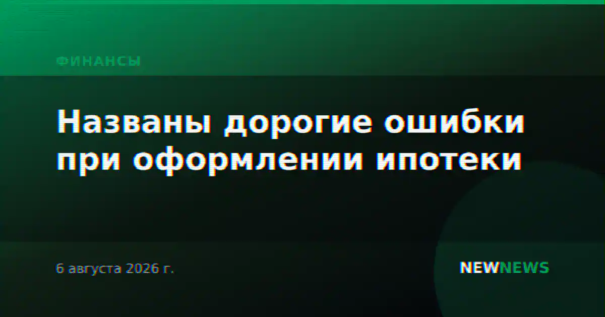 Названы дорогие ошибки при оформлении ипотеки