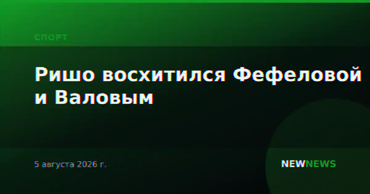 Ришо восхитился Фефеловой и Валовым