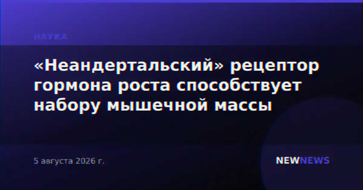 «Неандертальский» рецептор гормона роста способствует набору мышечной массы