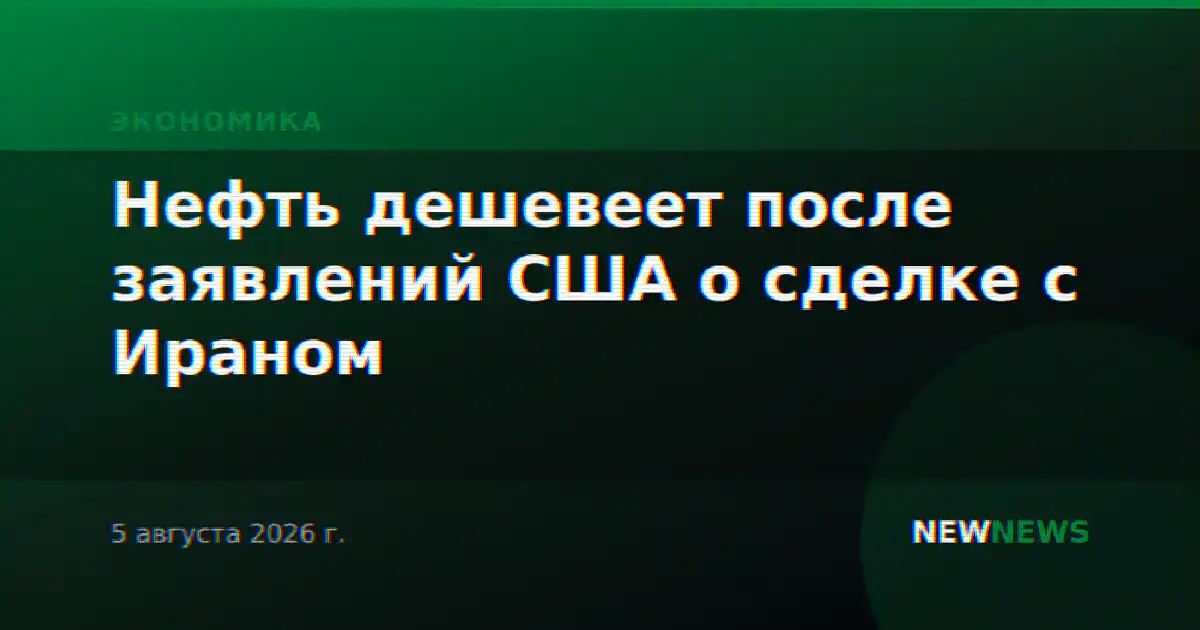 Нефть дешевеет после заявлений США о сделке с Ираном