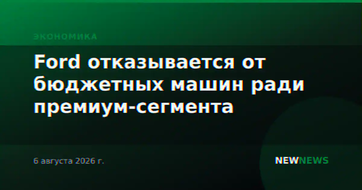 Ford отказывается от бюджетных машин ради премиум-сегмента