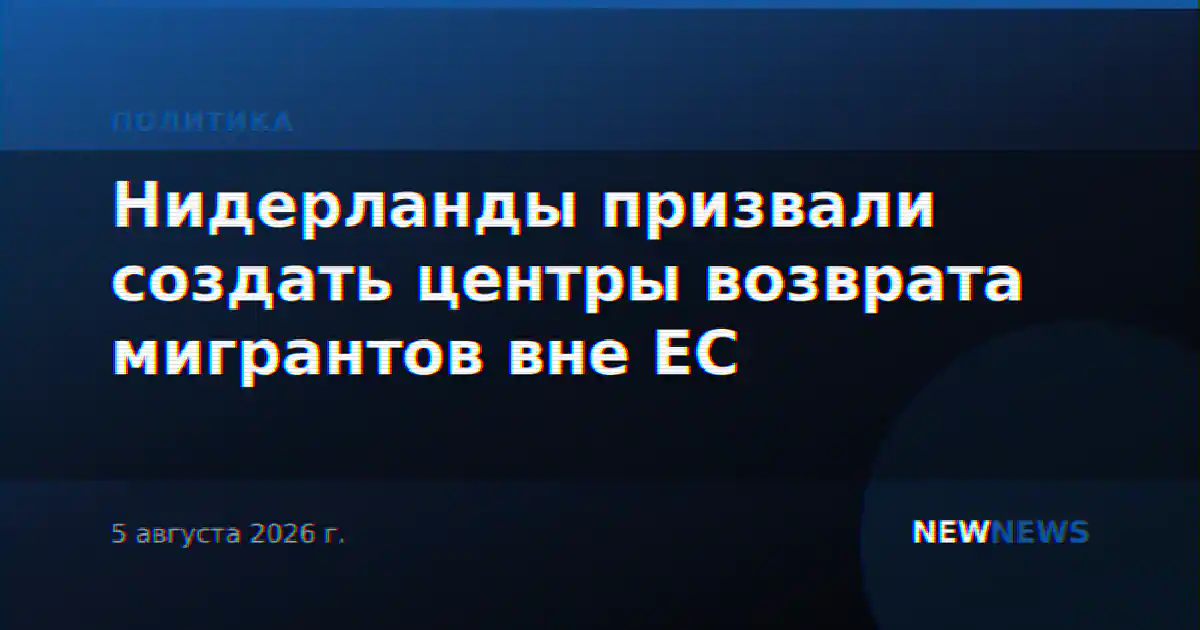 Нидерланды призвали создать центры возврата мигрантов вне ЕС