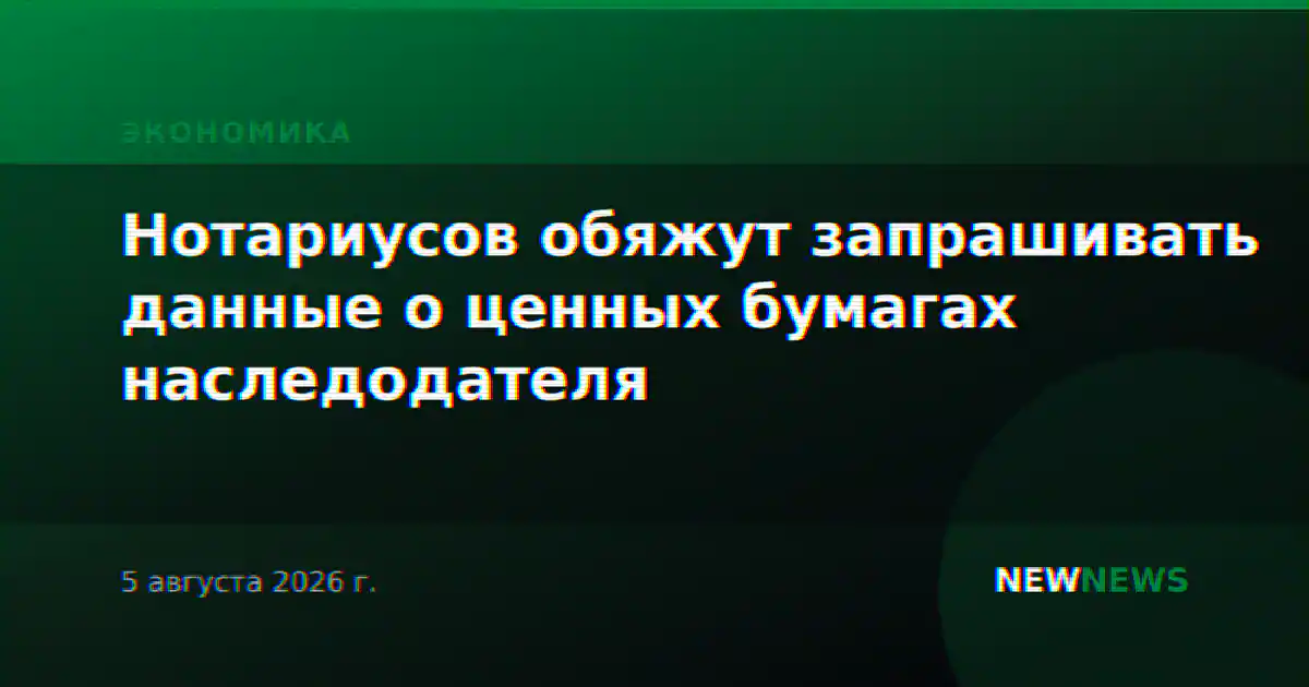 Нотариусов обяжут запрашивать данные о ценных бумагах наследодателя