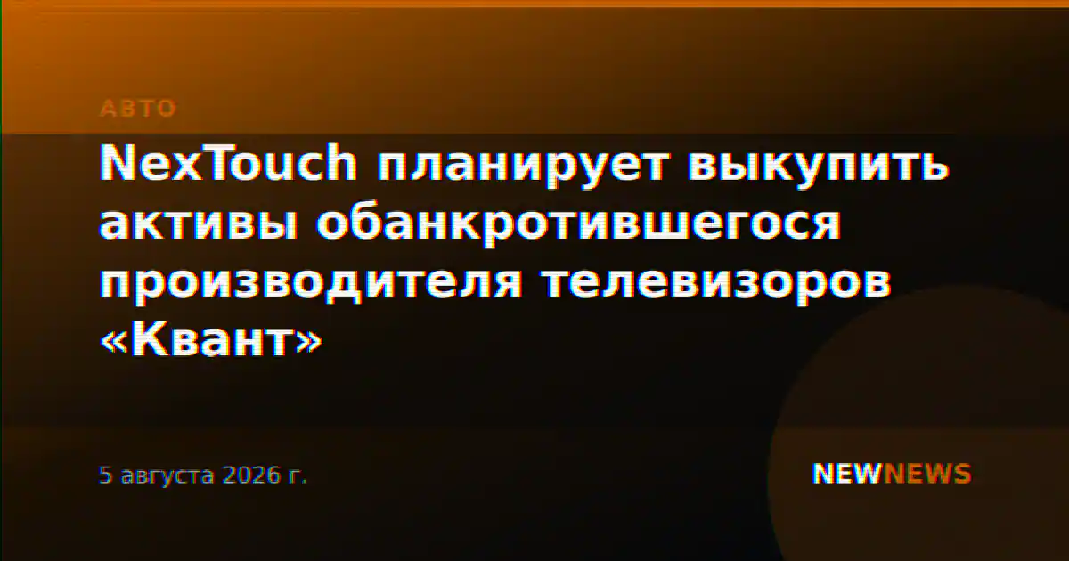 NexTouch планирует выкупить активы обанкротившегося производителя телевизоров «Квант»