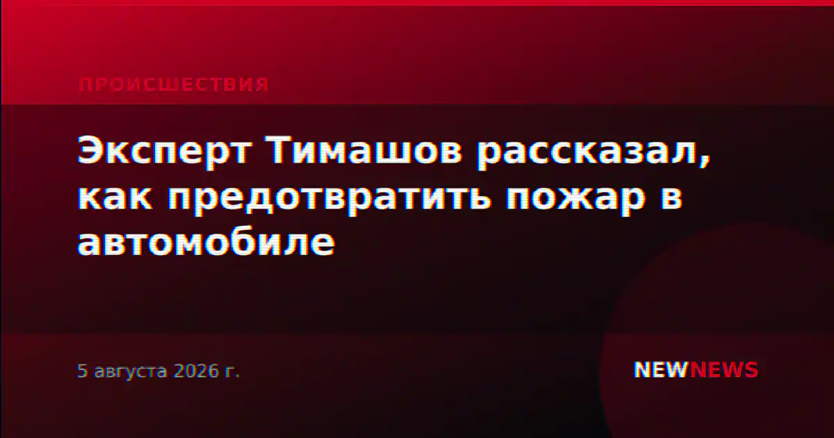 Эксперт Тимашов рассказал, как предотвратить пожар в автомобиле