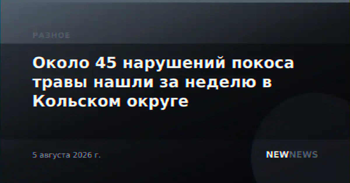 Около 45 нарушений покоса травы нашли за неделю в Кольском округе