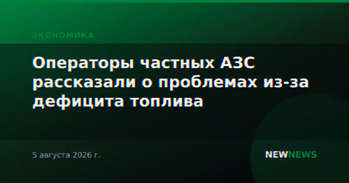 Операторы частных АЗС рассказали о проблемах из-за дефицита топлива