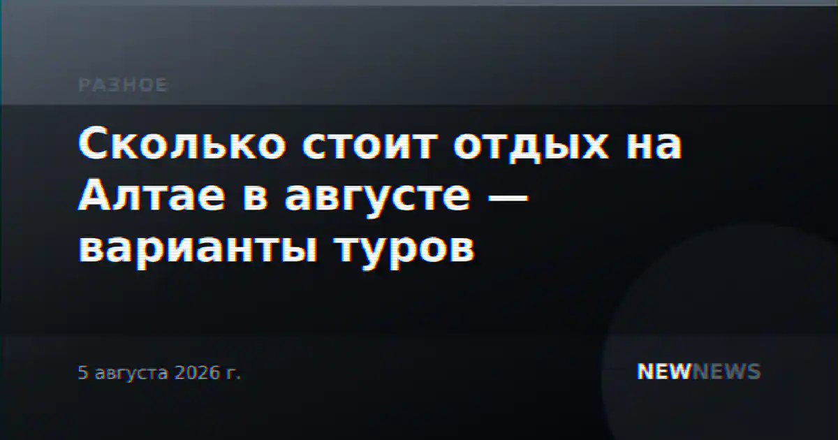 Сколько стоит отдых на Алтае в августе — варианты туров