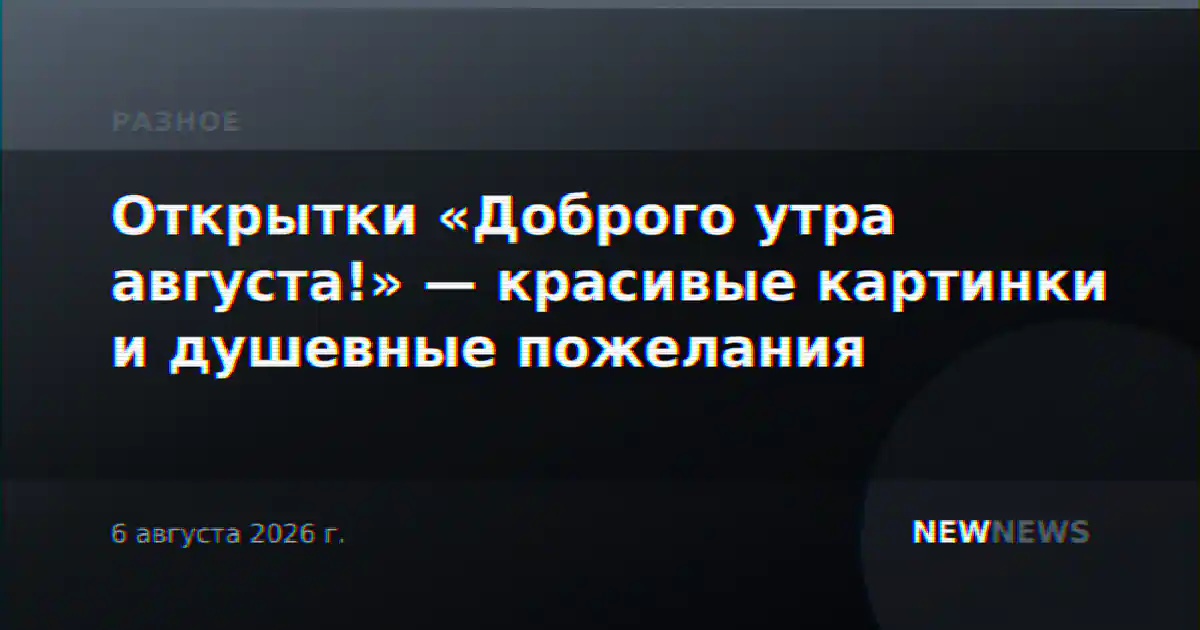 Открытки «Доброго утра августа!» — красивые картинки и душевные пожелания