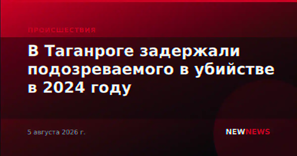 В Таганроге задержали подозреваемого в убийстве в 2024 году