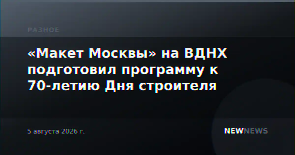 «Макет Москвы» на ВДНХ подготовил программу к 70-летию Дня строителя