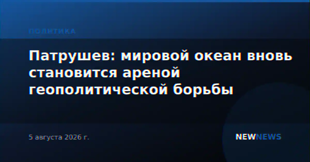 Патрушев: мировой океан вновь становится ареной геополитической борьбы