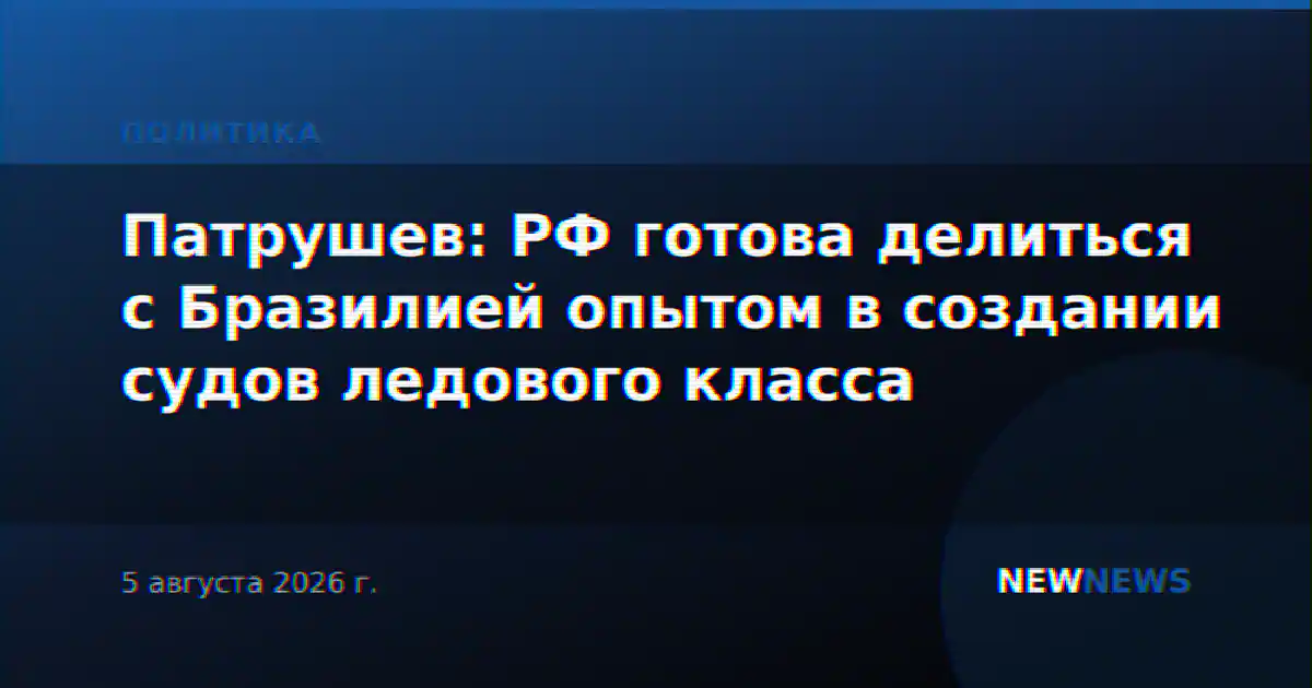 Патрушев: РФ готова делиться с Бразилией опытом в создании судов ледового класса