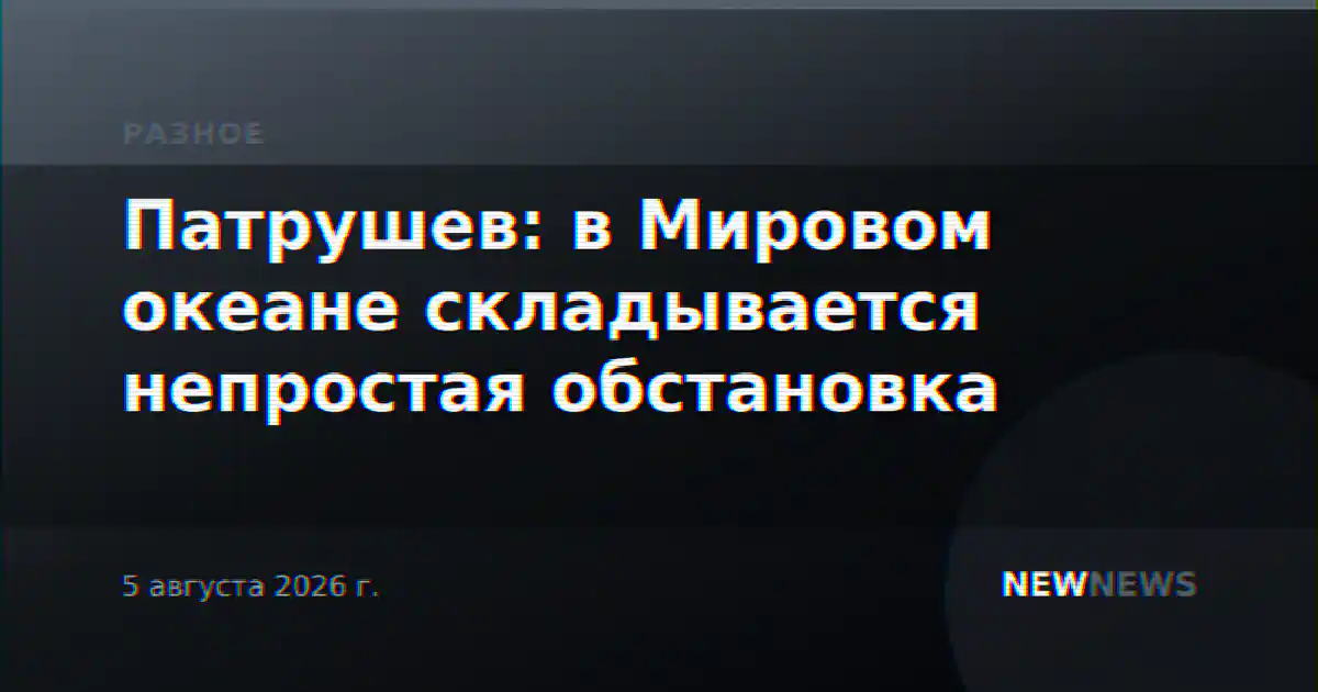 Патрушев: в Мировом океане складывается непростая обстановка