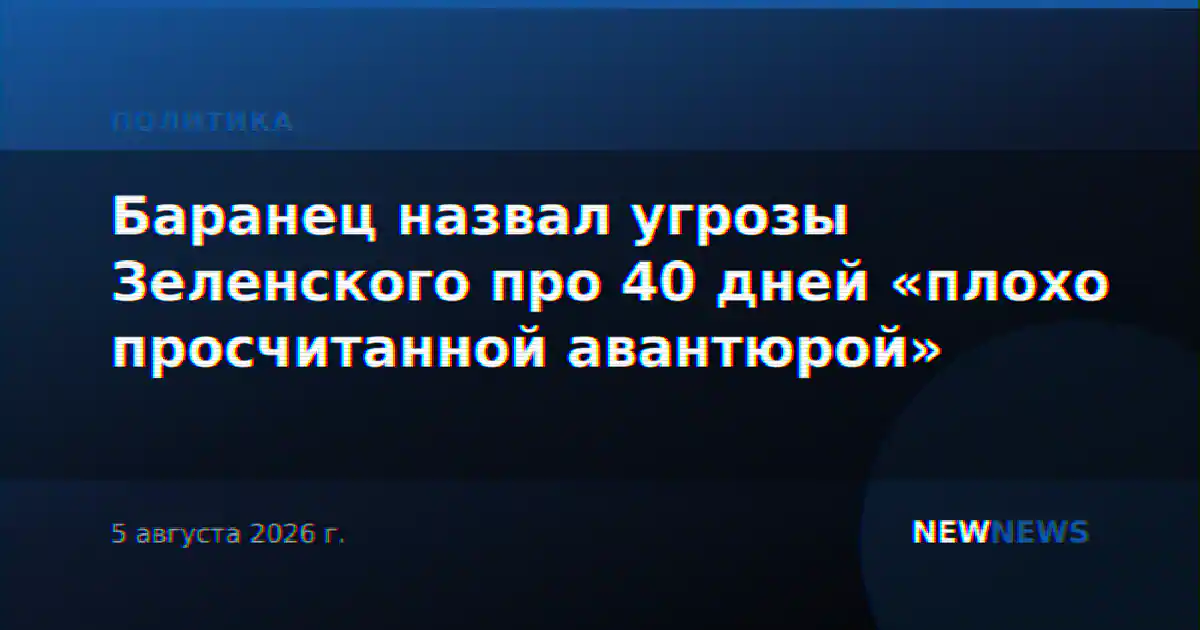 Баранец назвал угрозы Зеленского про 40 дней «плохо просчитанной авантюрой»