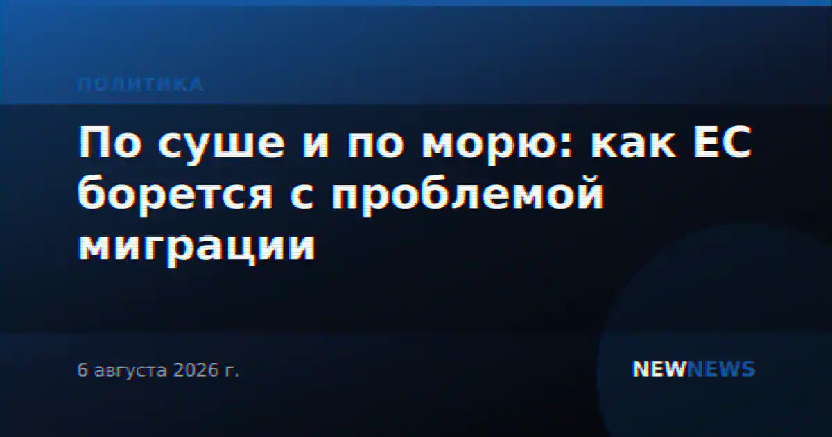 По суше и по морю: как ЕС борется с проблемой миграции