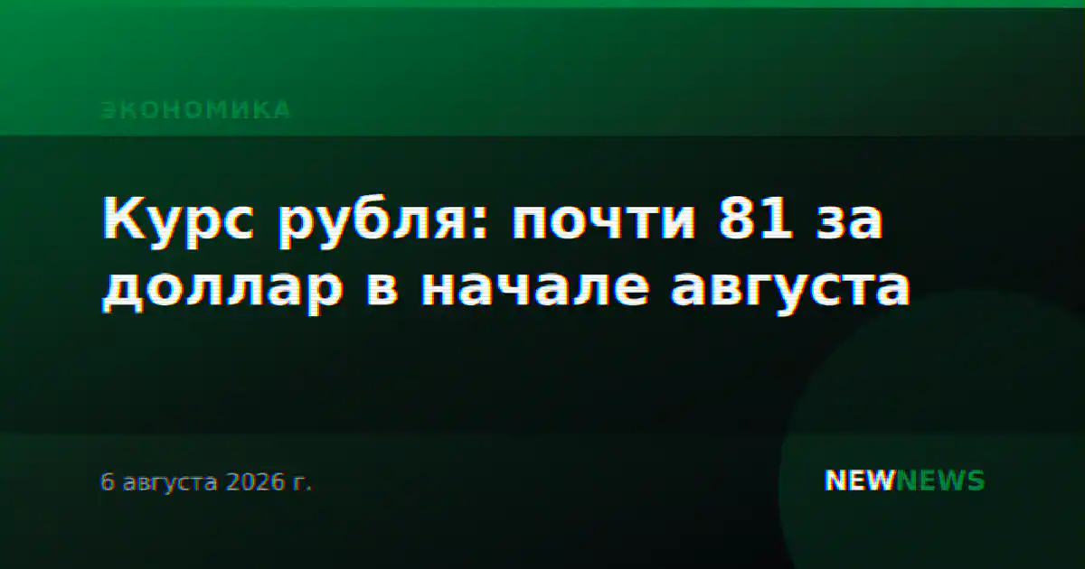 Курс рубля: почти 81 за доллар в начале августа