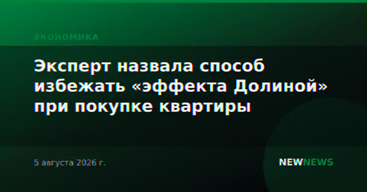 Эксперт назвала способ избежать «эффекта Долиной» при покупке квартиры