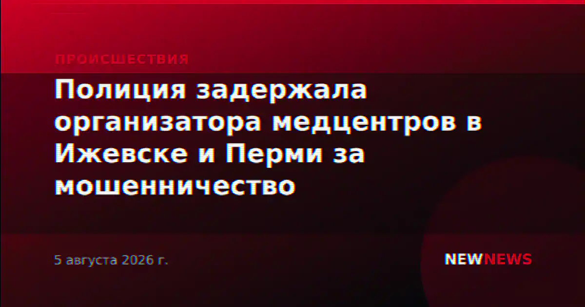 Полиция задержала организатора медцентров в Ижевске и Перми за мошенничество