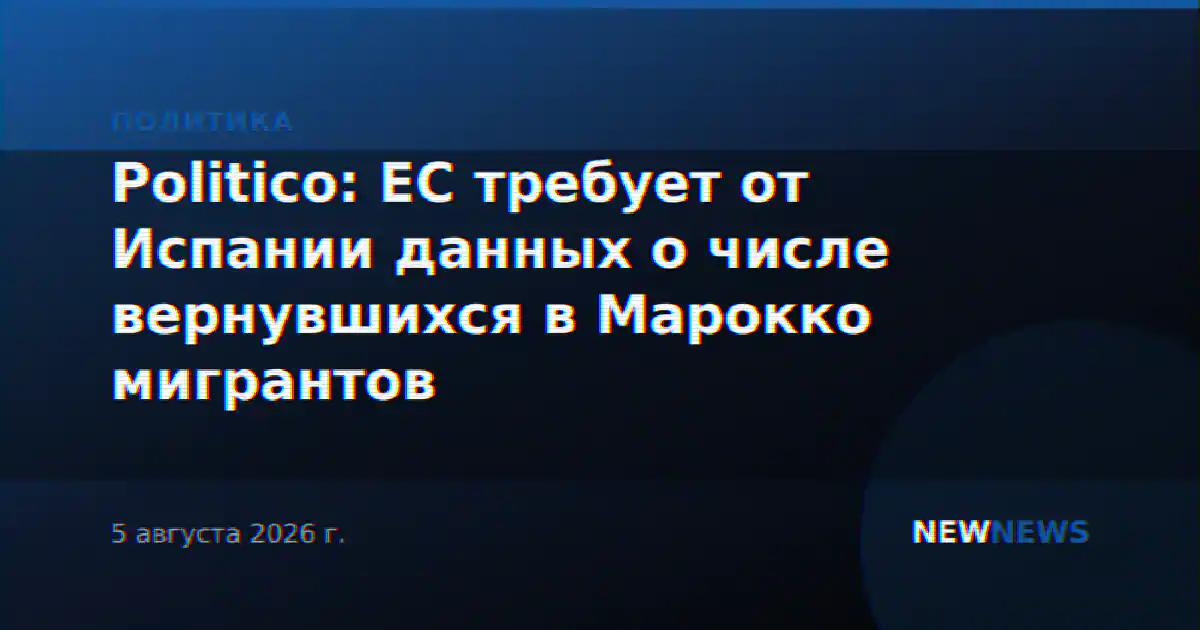 Politico: ЕС требует от Испании данных о числе вернувшихся в Марокко мигрантов
