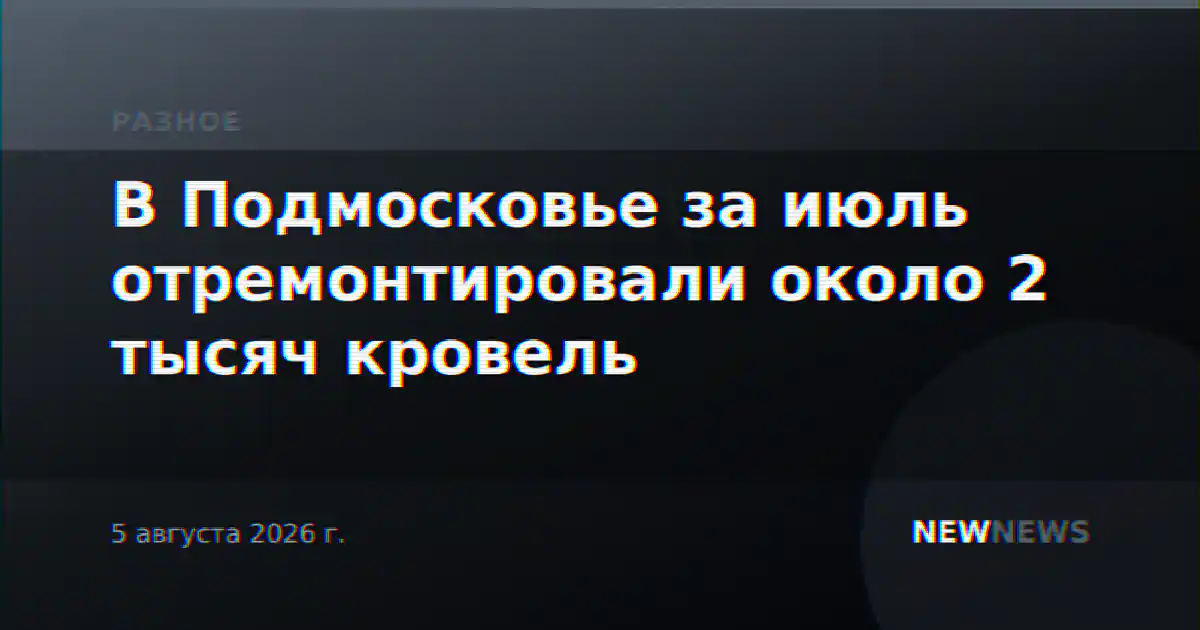 В Подмосковье за июль отремонтировали около 2 тысяч кровель