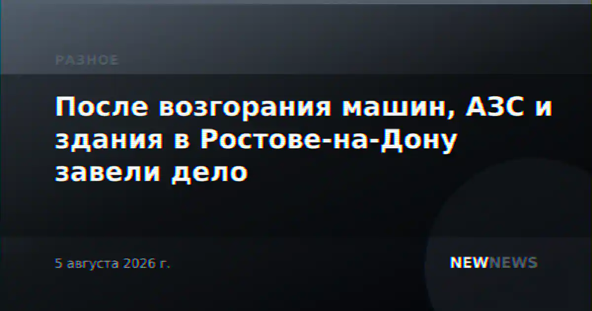 После возгорания машин, АЗС и здания в Ростове-на-Дону завели дело