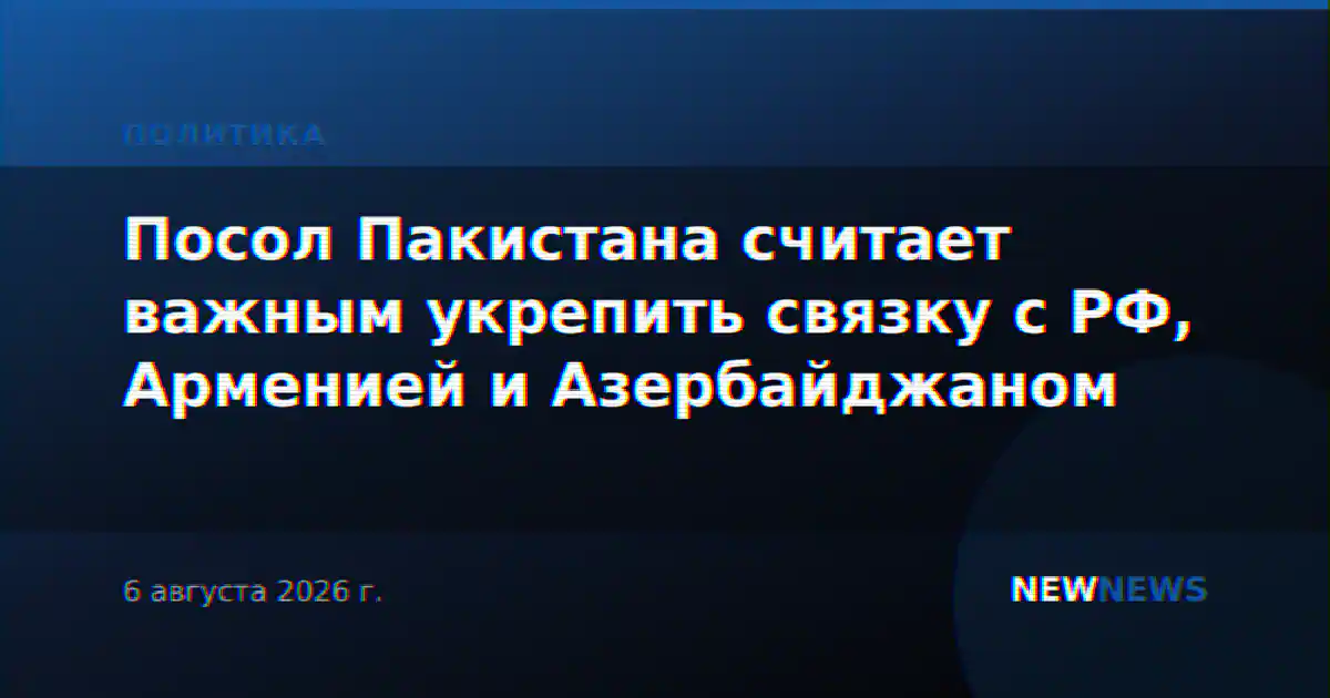 Посол Пакистана считает важным укрепить связку с РФ, Арменией и Азербайджаном