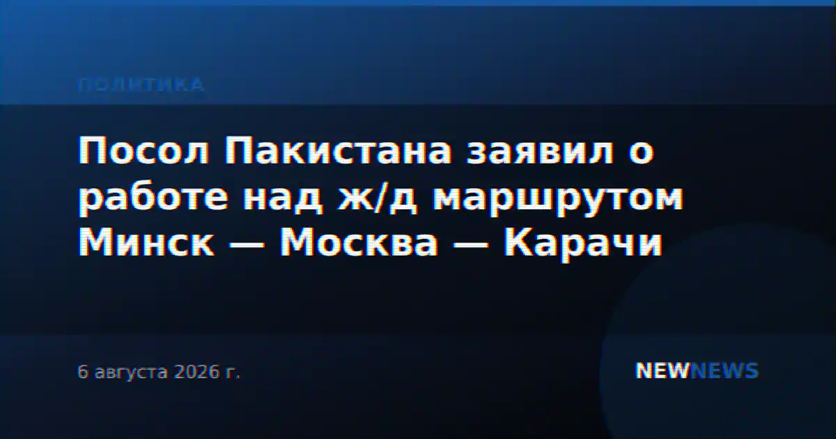 Посол Пакистана заявил о работе над ж/д маршрутом Минск — Москва — Карачи