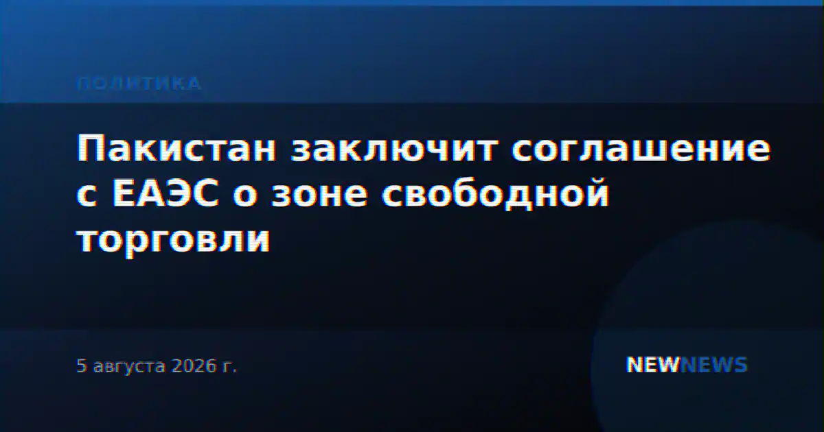 Пакистан заключит соглашение с ЕАЭС о зоне свободной торговли