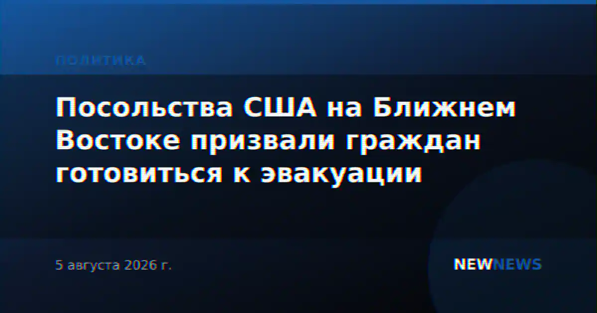 Посольства США на Ближнем Востоке призвали граждан готовиться к эвакуации