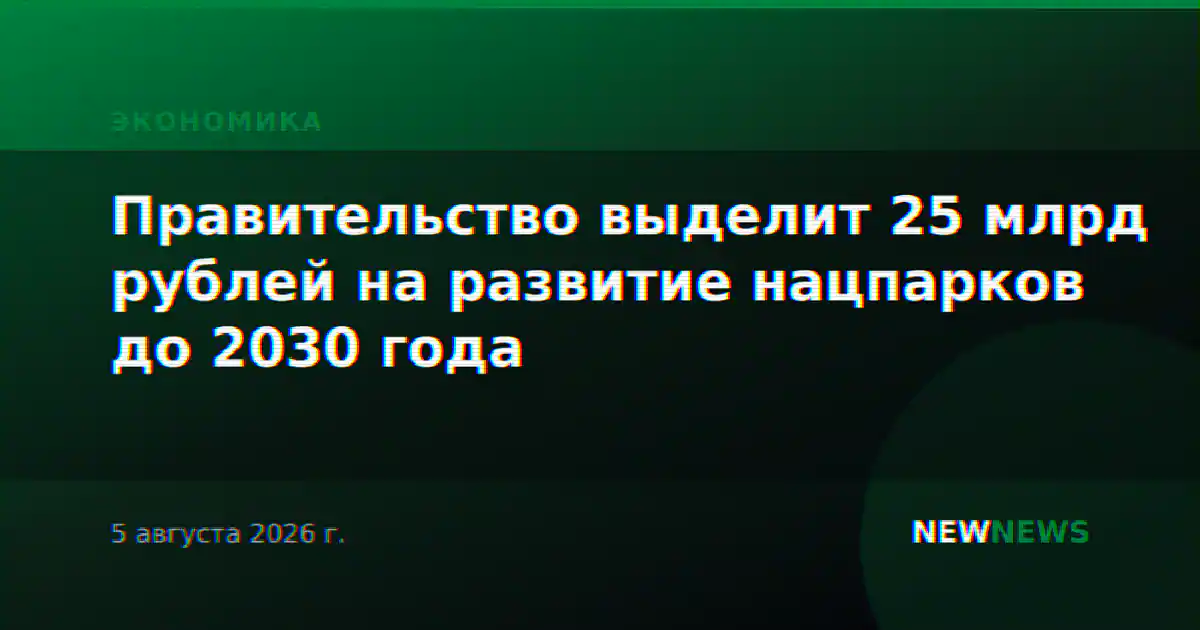 Правительство выделит 25 млрд рублей на развитие нацпарков до 2030 года