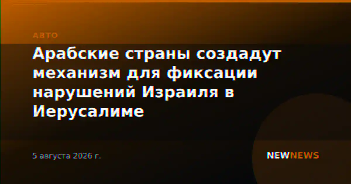 Арабские страны создадут механизм для фиксации нарушений Израиля в Иерусалиме