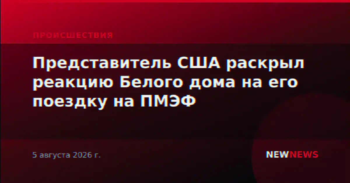Представитель США раскрыл реакцию Белого дома на его поездку на ПМЭФ
