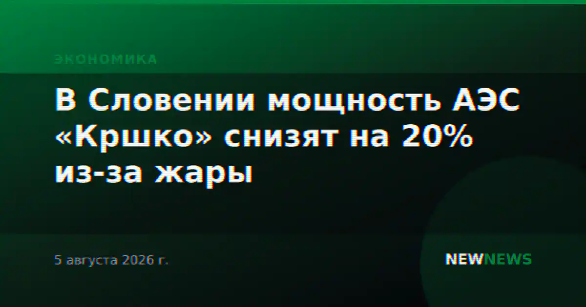 В Словении мощность АЭС «Кршко» снизят на 20% из-за жары