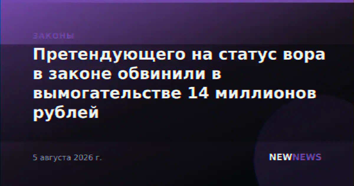 Претендующего на статус вора в законе обвинили в вымогательстве 14 миллионов рублей