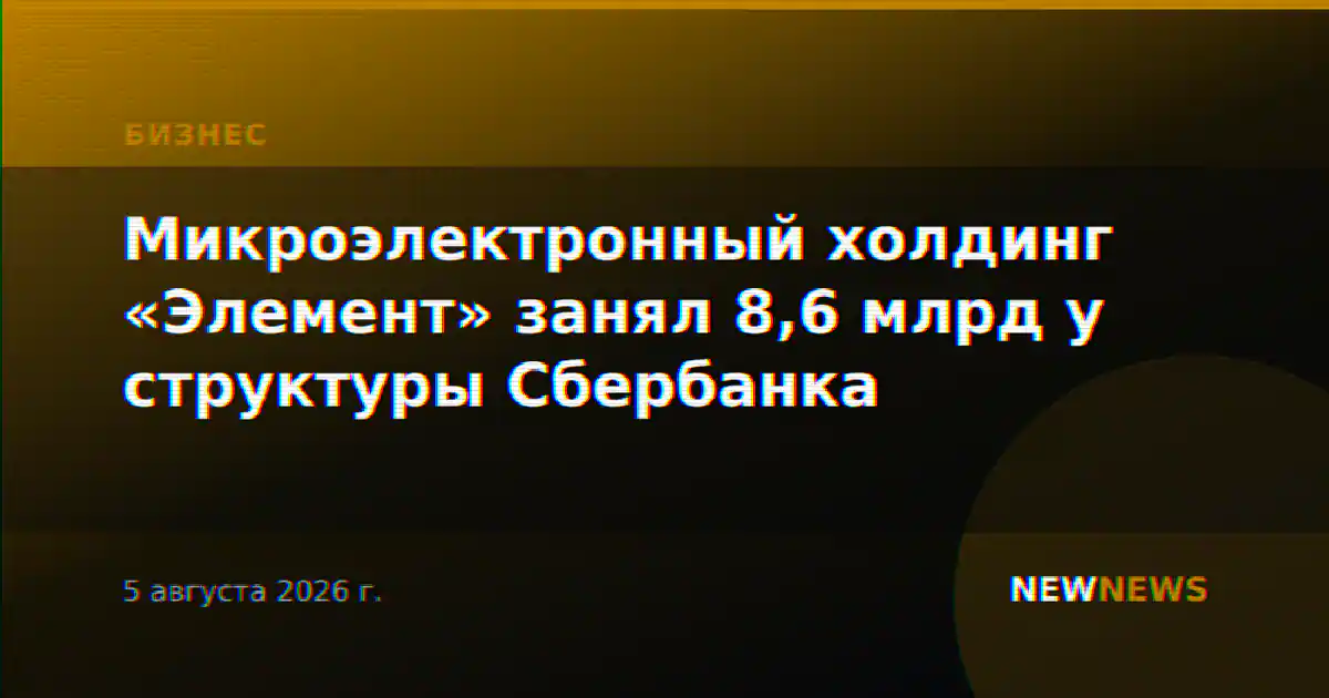 Микроэлектронный холдинг «Элемент» занял 8,6 млрд у структуры Сбербанка