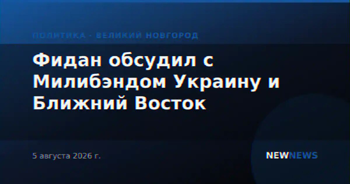 Фидан обсудил с Милибэндом Украину и Ближний Восток