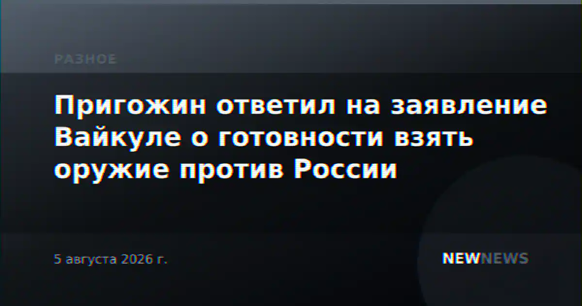 Пригожин ответил на заявление Вайкуле о готовности взять оружие против России